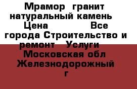 Мрамор, гранит, натуральный камень! › Цена ­ 10 000 - Все города Строительство и ремонт » Услуги   . Московская обл.,Железнодорожный г.